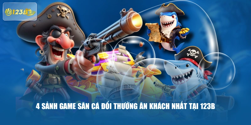 4 sảnh game săn cá đổi thưởng ăn khách nhất tại 123B 