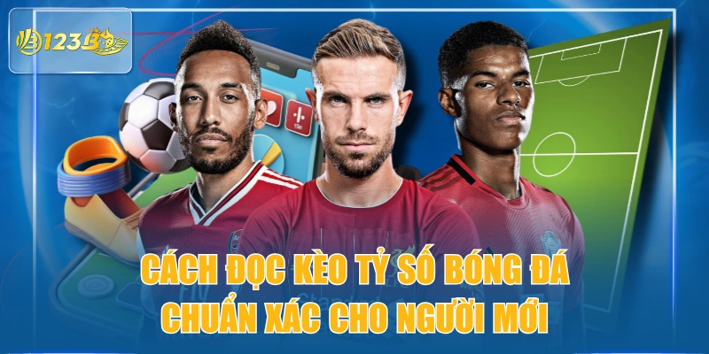 Cách Đọc Kèo Tỷ Số Bóng Đá Chuẩn Xác Cho Người Mới