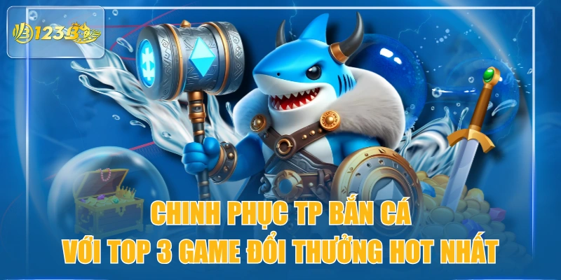Chinh Phục TP Bắn Cá Với Top 3 Game Đổi Thưởng Hot Nhất